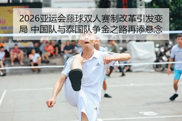 2026亚运会藤球双人赛制改革引发变局 中国队与泰国队争金之路再添悬念 - Leyu