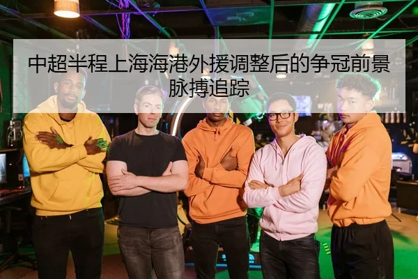 中超半程上海海港外援调整后的争冠前景脉搏追踪 - Leyu